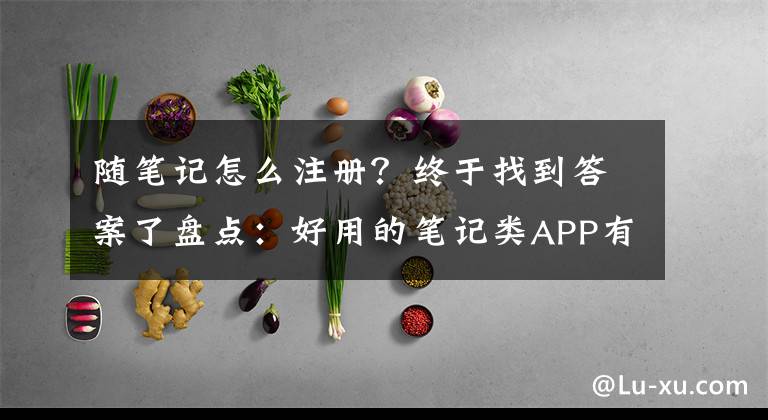 随笔记怎么注册?终于找到答案了盘点:好用的笔记类APP有哪些?