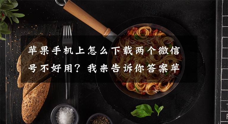 苹果手机上怎么下载两个微信号不好用?我来告诉你答案苹果手机微信分身怎么弄