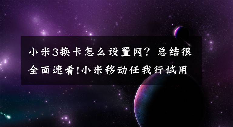 小米3换卡怎么设置网？总结很全面速看!小米移动任我行试用：揭秘它被抢光的6大理由