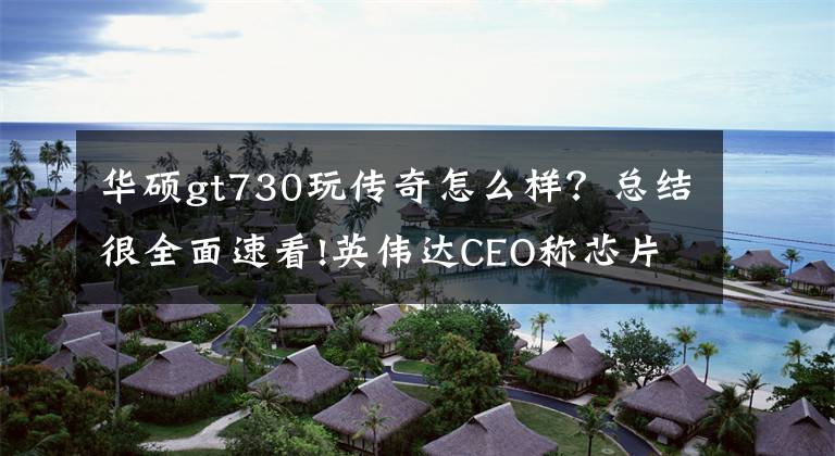 华硕gt730玩传奇怎么样？总结很全面速看!英伟达CEO称芯片缺货将持续到22年，华硕被逼到重出古董显卡GT 730