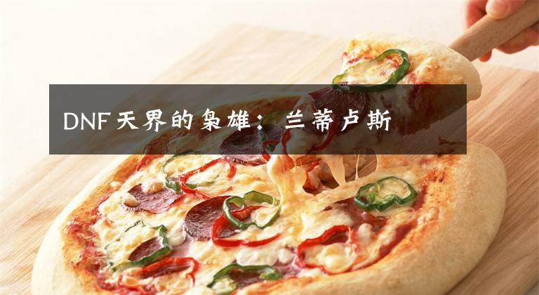 DNF天界的枭雄：兰蒂卢斯