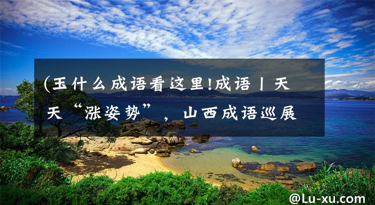 (玉什么成语看这里!成语丨天天“涨姿势”,山西成语巡展——如花似玉