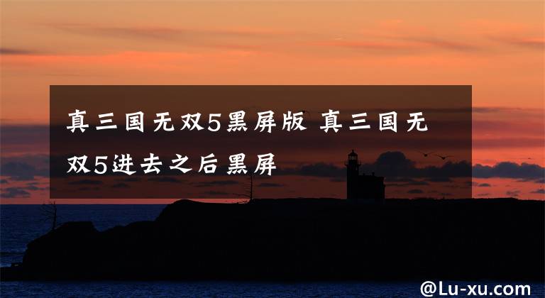 真三国无双5黑屏版 真三国无双5进去之后黑屏