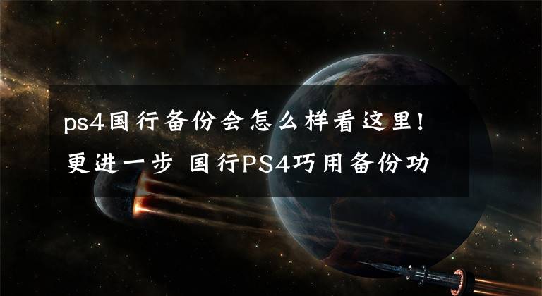 ps4国行备份会怎么样看这里!更进一步 国行PS4巧用备份功能跨越最后一道墙