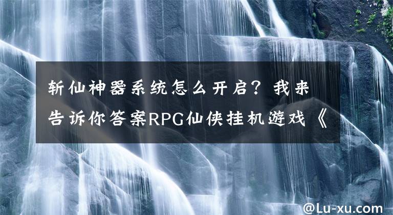 斩仙神器系统怎么开启？我来告诉你答案RPG仙侠挂机游戏《斩仙挂机》精彩介绍