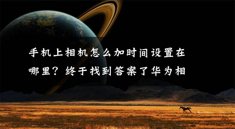 手机上相机怎么加时间设置在哪里?终于找到答案了华为相机如何设置时间地点位置