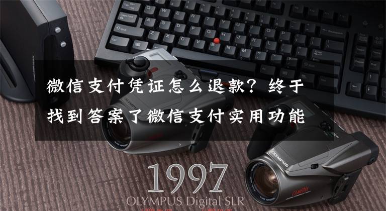 微信支付凭证怎么退款?终于找到答案了微信支付实用功能上线,商超购物省心多了