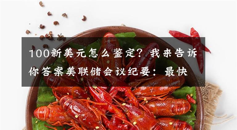 100新美元怎么鉴定?我来告诉你答案美联储会议纪要:最快或于11月中旬启动减码