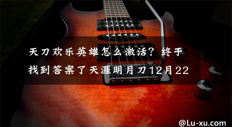 天刀欢乐英雄怎么激活？终于找到答案了天涯明月刀12月22日 欢乐英雄服务器维护公告