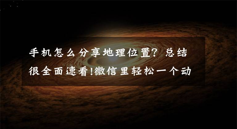 手机怎么分享地理位置?总结很全面速看!微信里轻松一个动作,就能把自已不在现场的定位发给朋友
