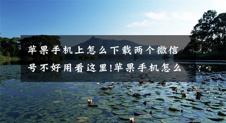 苹果手机上怎么下载两个微信号不好用看这里!苹果手机怎么多开微信分身?