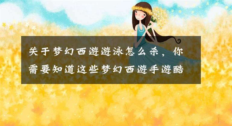 关于梦幻西游游泳怎么杀，你需要知道这些梦幻西游手游酷夏畅泳活动玩法攻略详解