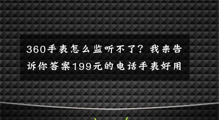 360手表怎么监听不了？我来告诉你答案199元的电话手表好用么？ 360巴迪龙儿童手表SE评测