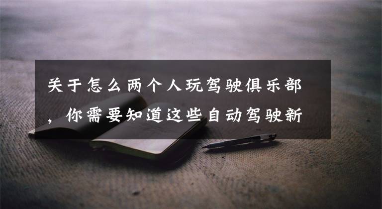 关于怎么两个人玩驾驶俱乐部，你需要知道这些自动驾驶新标准来了，别再被L4忽悠了！