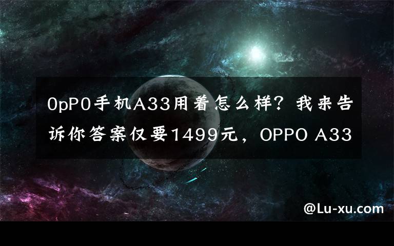 0pP0手机A33用着怎么样?我来告诉你答案仅要1499元,OPPO A33全网通版上市