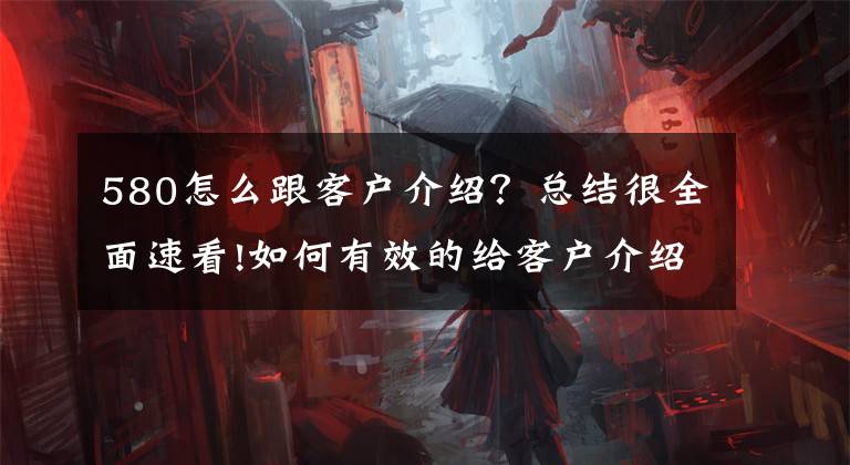 580怎么跟客户介绍？总结很全面速看!如何有效的给客户介绍产品