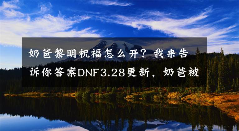 奶爸黎明祝福怎么开？我来告诉你答案DNF3.28更新，奶爸被重重削一波，技能回炉重做及新增技能