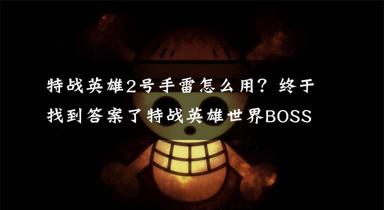 特战英雄2号手雷怎么用？终于找到答案了特战英雄世界BOSS奖励问题优化说明 9月13日更新内容