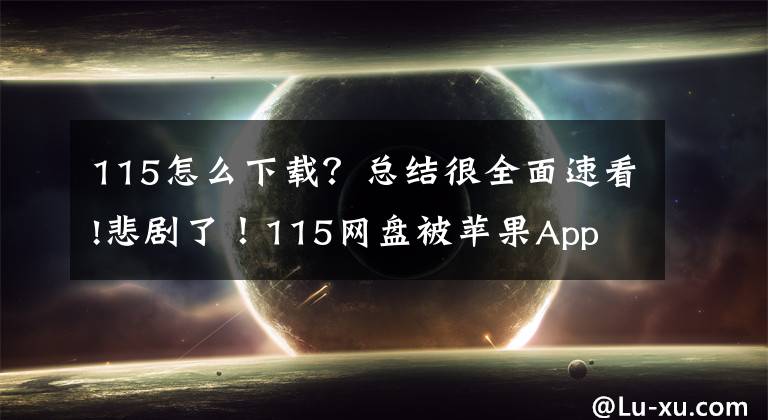 115怎么下载?总结很全面速看!悲剧了!115网盘被苹果App Store下架