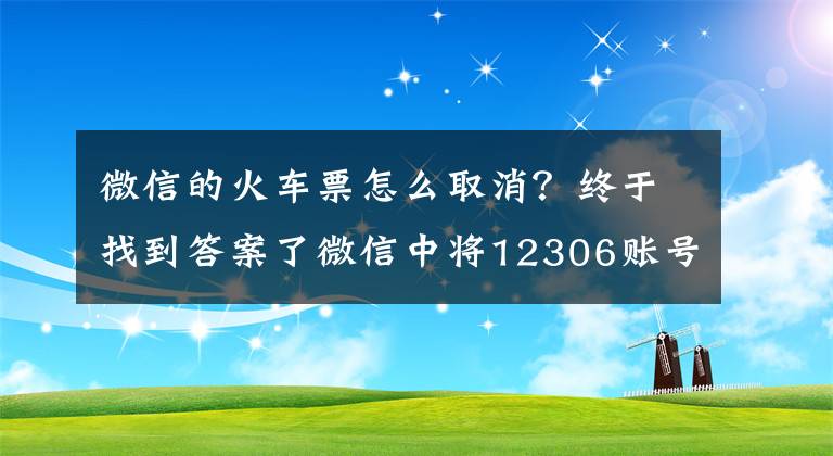 微信的火车票怎么取消？终于找到答案了微信中将12306账号解绑的具体操作步骤