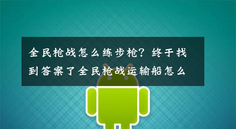 全民枪战怎么练步枪?终于找到答案了全民枪战运输船怎么玩 步枪高手玩转运输船