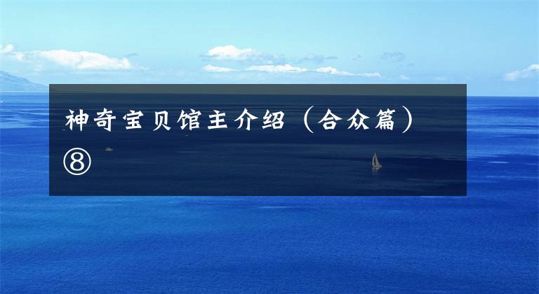 神奇宝贝馆主介绍（合众篇）⑧