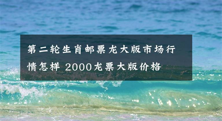 第二轮生肖邮票龙大版市场行情怎样 2000龙票大版价格