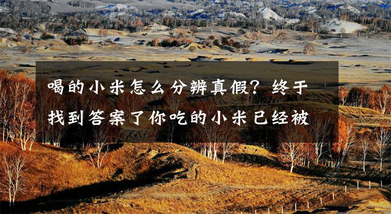 喝的小米怎么分辨真假?终于找到答案了你吃的小米已经被染色了!新小米和陈米应该怎么区分?