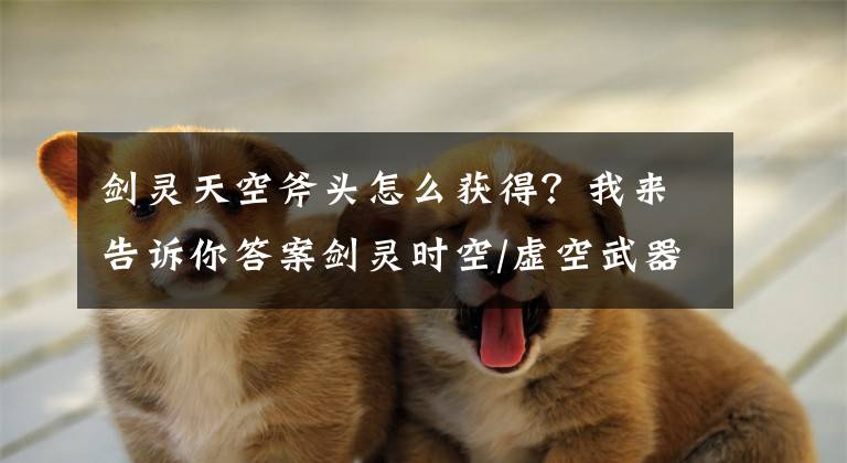 剑灵天空斧头怎么获得？我来告诉你答案剑灵时空/虚空武器成长树 成长线路曝光