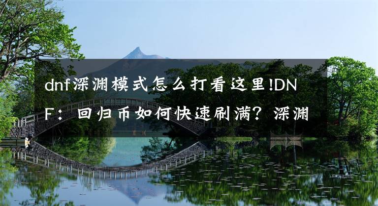 dnf深渊模式怎么打看这里!DNF：回归币如何快速刷满？深渊顺带爆神话，希洛克2把可收工