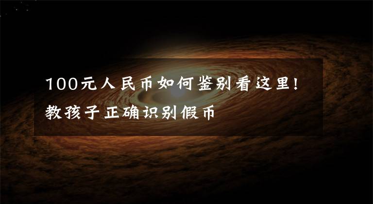 100元人民币如何鉴别看这里!教孩子正确识别假币