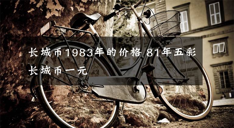 长城币1983年的价格 81年五彩长城币一元