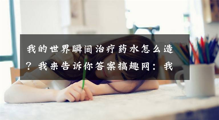 我的世界瞬间治疗药水怎么造?我来告诉你答案搞趣网:我的世界0.14.0治疗药水怎么做 0.14.0治疗药水制作方法介绍
