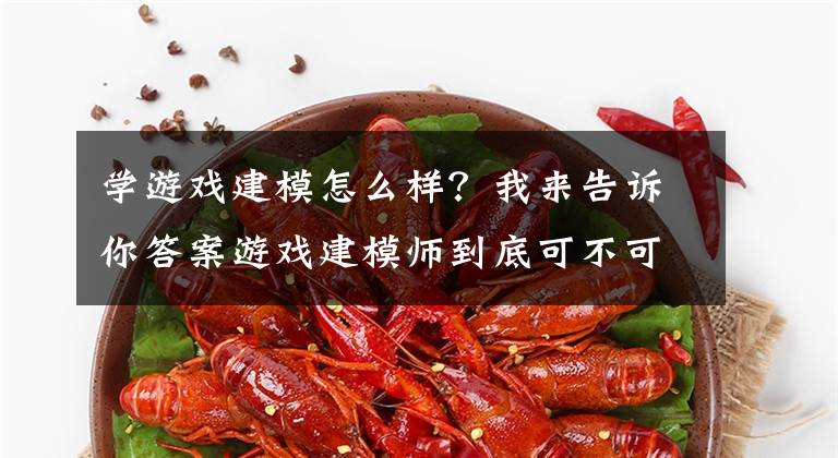 学游戏建模怎么样?我来告诉你答案游戏建模师到底可不可行?