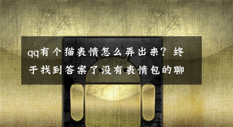qq有个猫表情怎么弄出来?终于找到答案了没有表情包的聊天失去了灵魂?