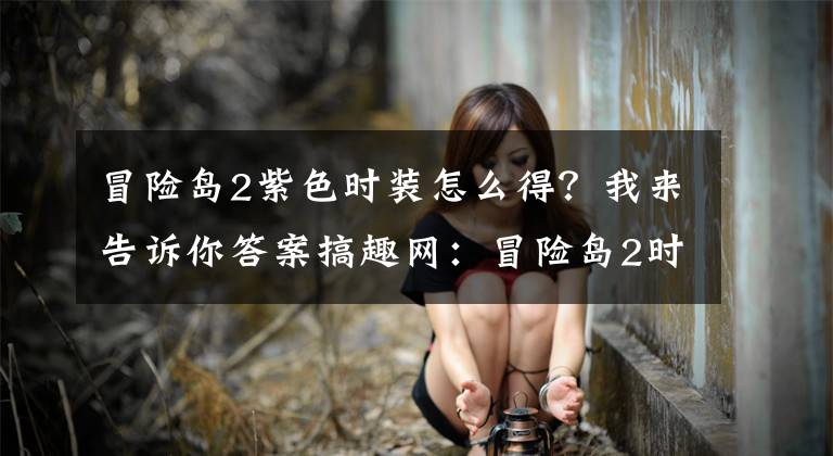 冒险岛2紫色时装怎么得?我来告诉你答案搞趣网:冒险岛2时装怎么得 时装获取途径分享