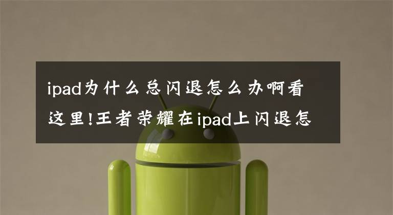 ipad为什么总闪退怎么办啊看这里!王者荣耀在ipad上闪退怎么办 在ipad上闪退啥原因