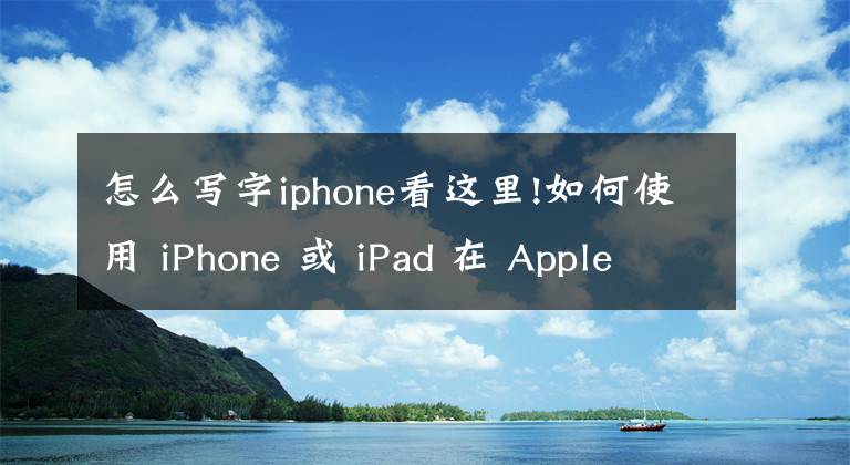 怎么写字iphone看这里!如何使用 iPhone 或 iPad 在 Apple TV 上输入文本?
