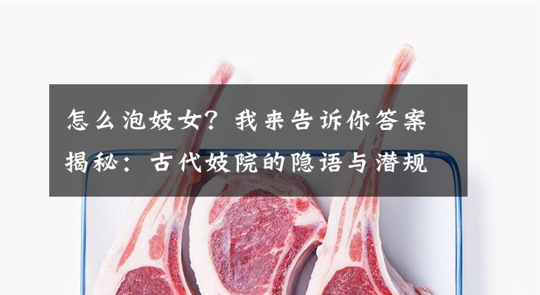 怎么泡妓女？我来告诉你答案揭秘：古代妓院的隐语与潜规则