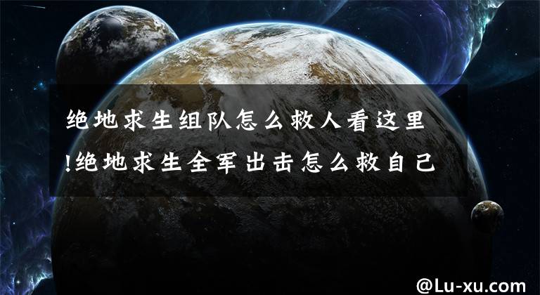 绝地求生组队怎么救人看这里!绝地求生全军出击怎么救自己的队友 绝地求生全军出击救人技巧