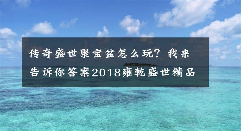 传奇盛世聚宝盆怎么玩?我来告诉你答案2018雍乾盛世精品推荐 招财进宝聚宝盆
