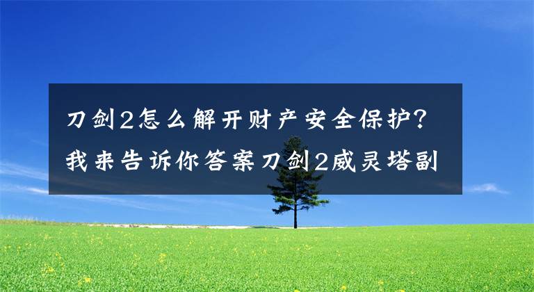 刀剑2怎么解开财产安全保护？我来告诉你答案刀剑2威灵塔副本打法详细解析一览