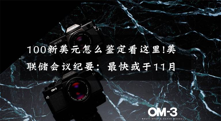 100新美元怎么鉴定看这里!美联储会议纪要:最快或于11月中旬启动减码