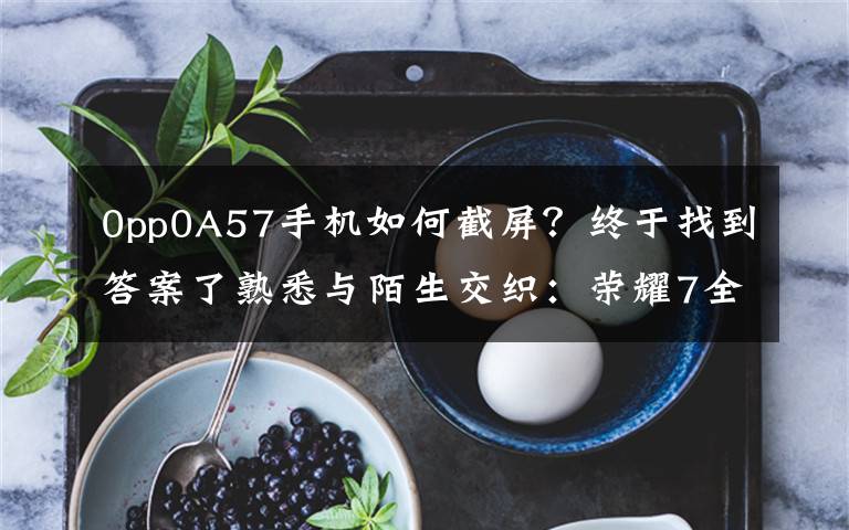 0pp0A57手机如何截屏?终于找到答案了熟悉与陌生交织:荣耀7全网通版全面评测