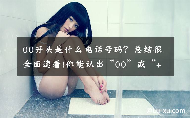 00开头是什么电话号码?总结很全面速看!你能认出“00”或“+”开头的电话吗?要当心