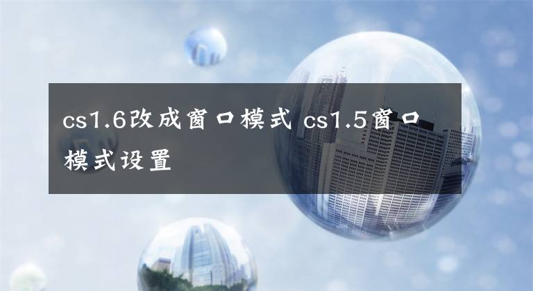 cs1.6改成窗口模式 cs1.5窗口模式设置