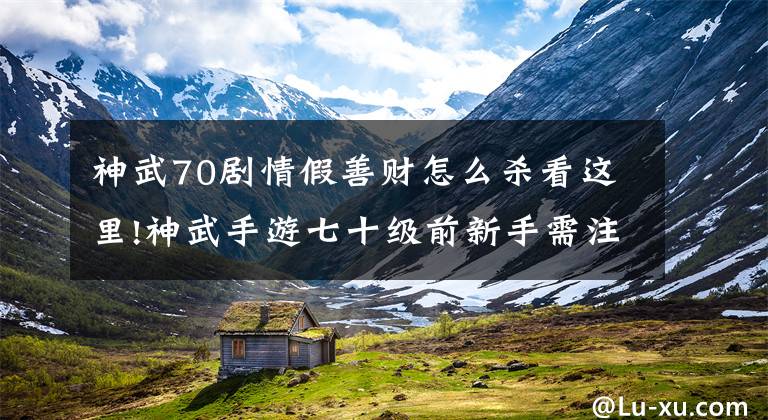 神武70剧情假善财怎么杀看这里!神武手游七十级前新手需注意什么 注意事项分析