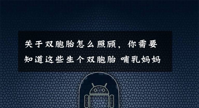 关于双胞胎怎么照顾,你需要知道这些生个双胞胎 哺乳妈妈如何喂养两个宝宝