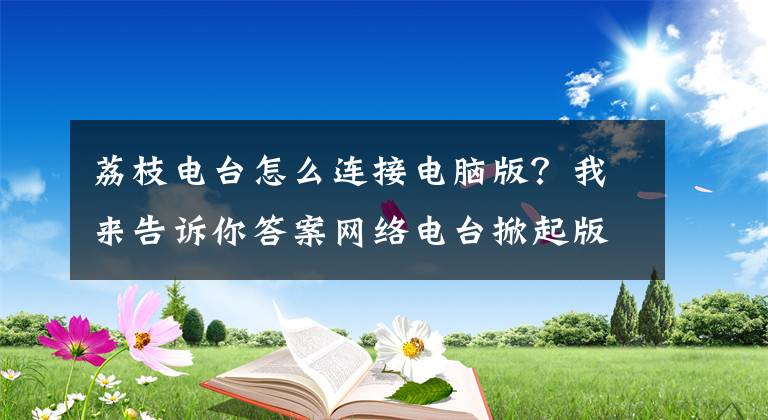 荔枝电台怎么连接电脑版？我来告诉你答案网络电台掀起版权大战，谁会赢？