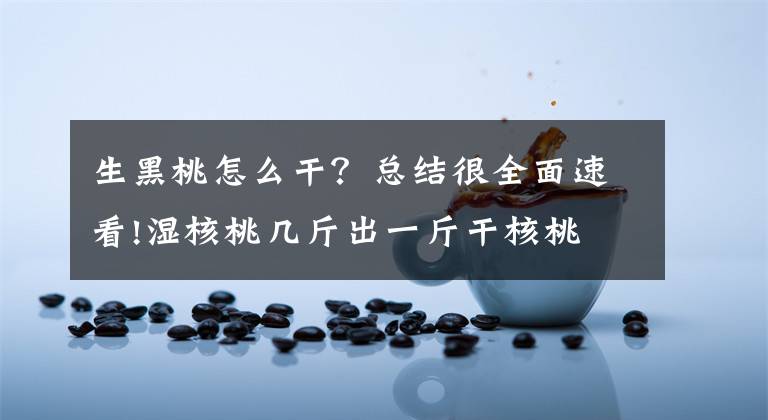 生黑桃怎么干？总结很全面速看!湿核桃几斤出一斤干核桃 湿核桃怎么晒干
